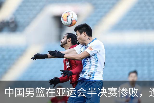 中国男篮在亚运会半决赛惨败，遗憾无缘决赛！
