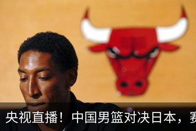 央视直播！中国男篮对决日本，赛前传来三大利好，赢球进入决赛指日可待